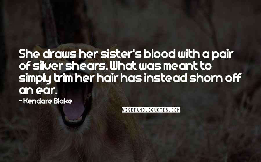 Kendare Blake Quotes: She draws her sister's blood with a pair of silver shears. What was meant to simply trim her hair has instead shorn off an ear.