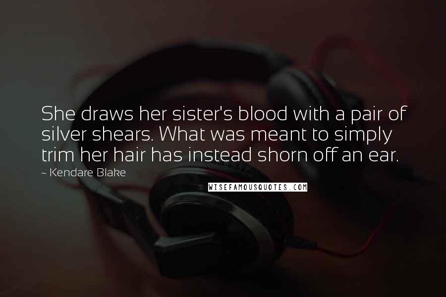 Kendare Blake Quotes: She draws her sister's blood with a pair of silver shears. What was meant to simply trim her hair has instead shorn off an ear.