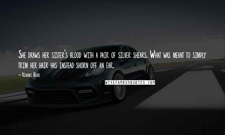 Kendare Blake Quotes: She draws her sister's blood with a pair of silver shears. What was meant to simply trim her hair has instead shorn off an ear.