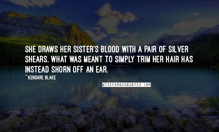 Kendare Blake Quotes: She draws her sister's blood with a pair of silver shears. What was meant to simply trim her hair has instead shorn off an ear.