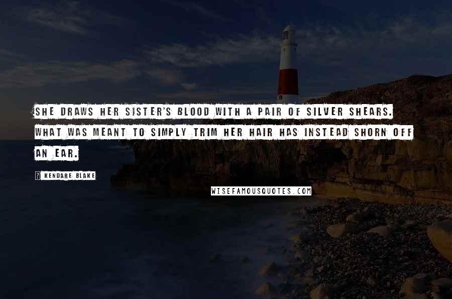 Kendare Blake Quotes: She draws her sister's blood with a pair of silver shears. What was meant to simply trim her hair has instead shorn off an ear.