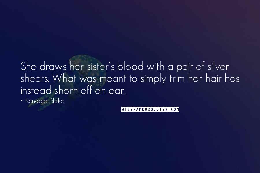 Kendare Blake Quotes: She draws her sister's blood with a pair of silver shears. What was meant to simply trim her hair has instead shorn off an ear.