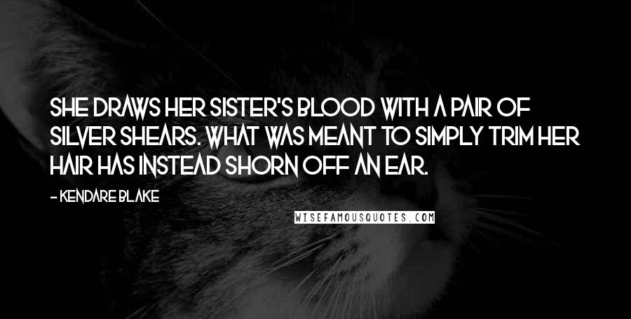 Kendare Blake Quotes: She draws her sister's blood with a pair of silver shears. What was meant to simply trim her hair has instead shorn off an ear.