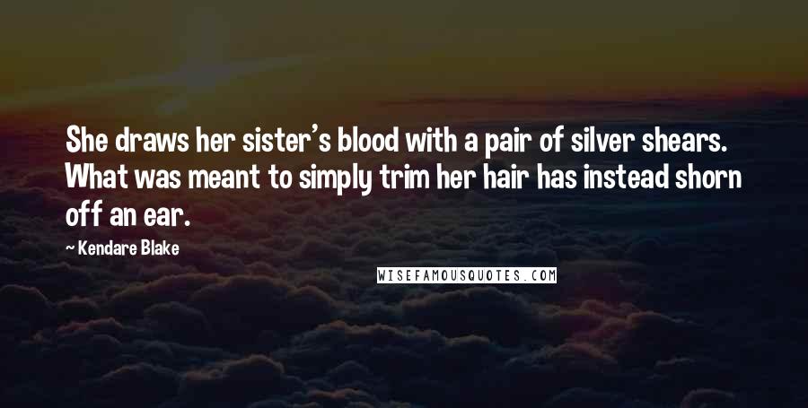 Kendare Blake Quotes: She draws her sister's blood with a pair of silver shears. What was meant to simply trim her hair has instead shorn off an ear.