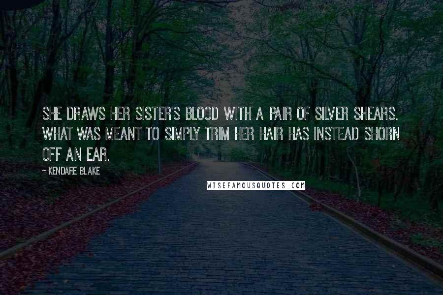 Kendare Blake Quotes: She draws her sister's blood with a pair of silver shears. What was meant to simply trim her hair has instead shorn off an ear.