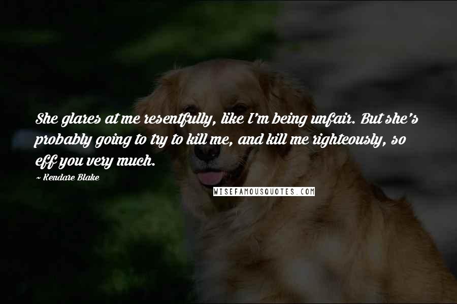 Kendare Blake Quotes: She glares at me resentfully, like I'm being unfair. But she's probably going to try to kill me, and kill me righteously, so eff you very much.