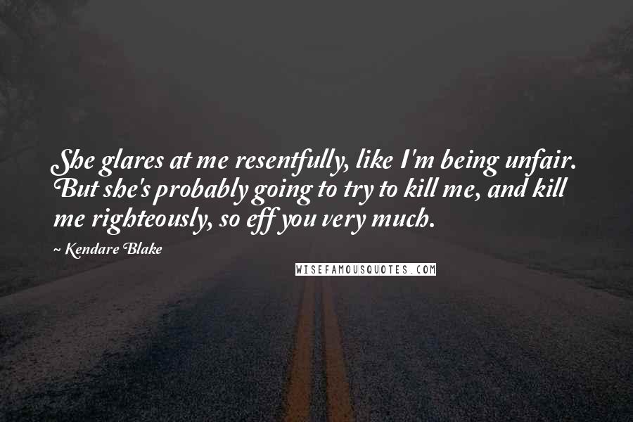 Kendare Blake Quotes: She glares at me resentfully, like I'm being unfair. But she's probably going to try to kill me, and kill me righteously, so eff you very much.