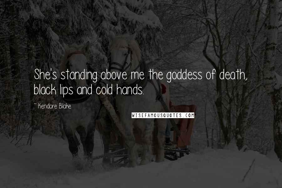 Kendare Blake Quotes: She's standing above me the goddess of death, black lips and cold hands.