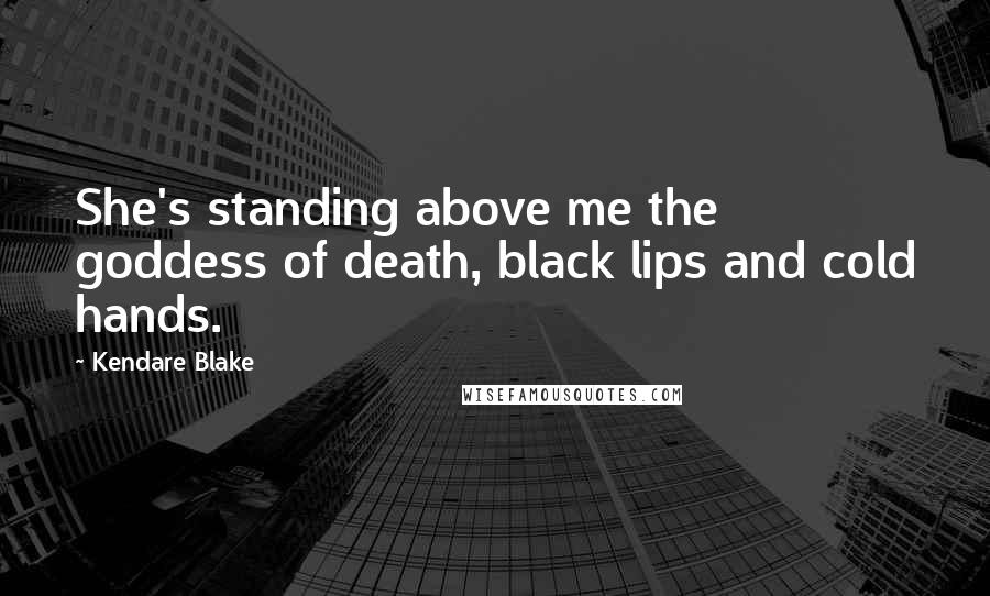 Kendare Blake Quotes: She's standing above me the goddess of death, black lips and cold hands.