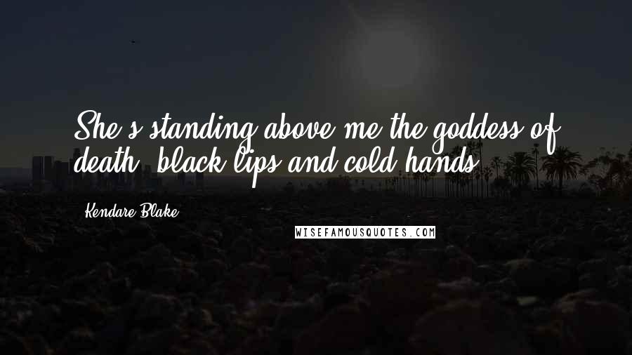 Kendare Blake Quotes: She's standing above me the goddess of death, black lips and cold hands.