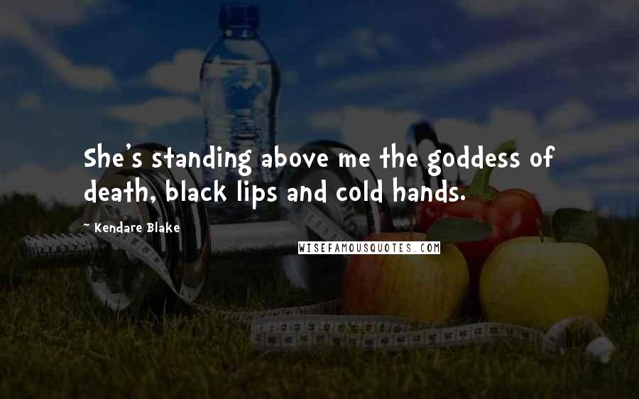 Kendare Blake Quotes: She's standing above me the goddess of death, black lips and cold hands.