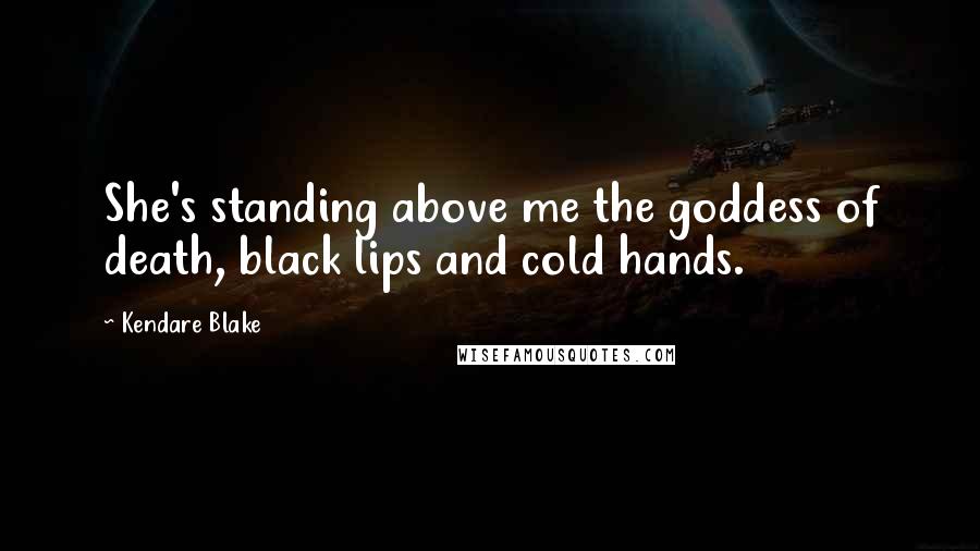 Kendare Blake Quotes: She's standing above me the goddess of death, black lips and cold hands.