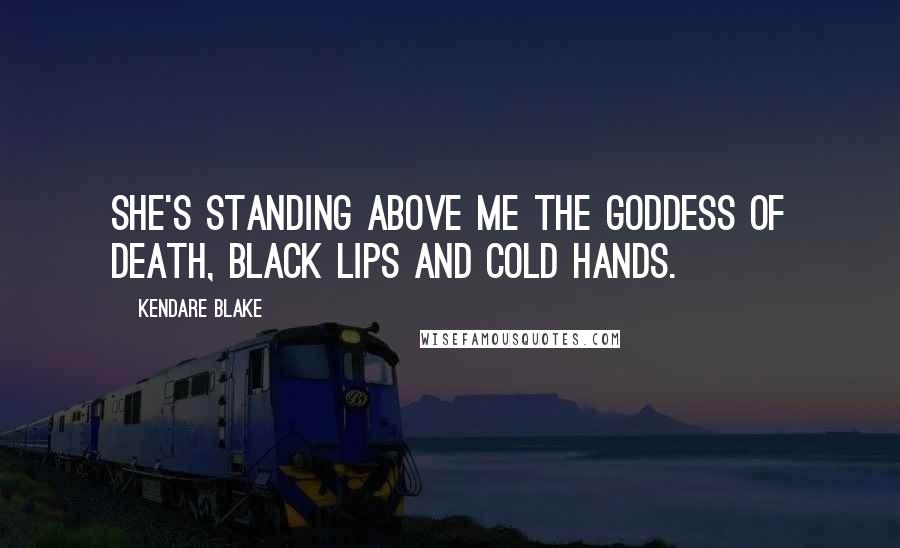 Kendare Blake Quotes: She's standing above me the goddess of death, black lips and cold hands.