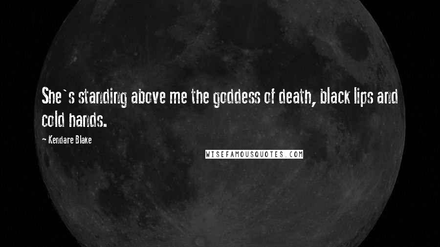 Kendare Blake Quotes: She's standing above me the goddess of death, black lips and cold hands.