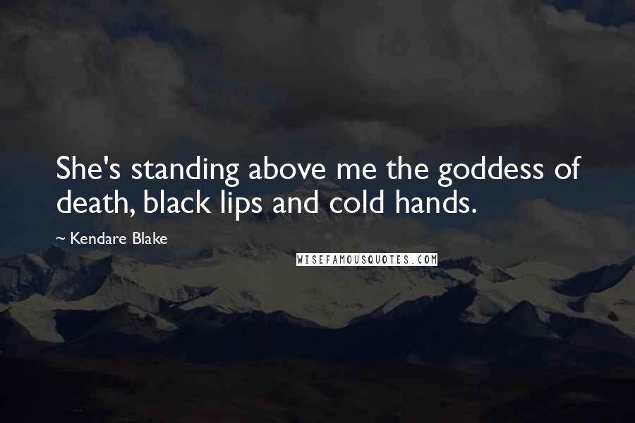 Kendare Blake Quotes: She's standing above me the goddess of death, black lips and cold hands.