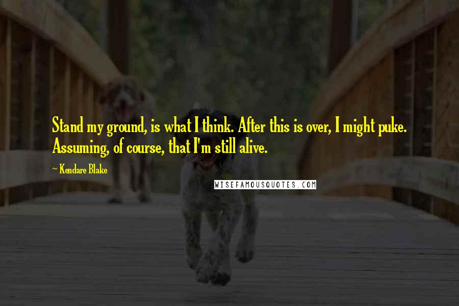 Kendare Blake Quotes: Stand my ground, is what I think. After this is over, I might puke. Assuming, of course, that I'm still alive.