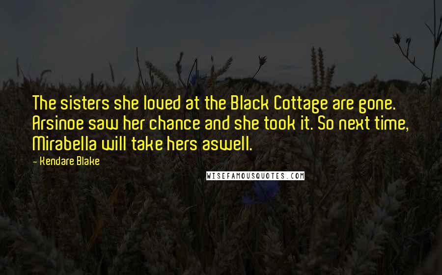 Kendare Blake Quotes: The sisters she loved at the Black Cottage are gone. Arsinoe saw her chance and she took it. So next time, Mirabella will take hers aswell.