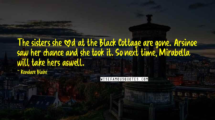 Kendare Blake Quotes: The sisters she loved at the Black Cottage are gone. Arsinoe saw her chance and she took it. So next time, Mirabella will take hers aswell.