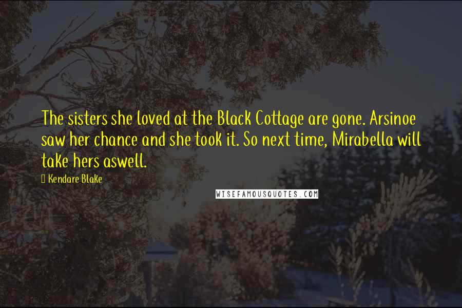 Kendare Blake Quotes: The sisters she loved at the Black Cottage are gone. Arsinoe saw her chance and she took it. So next time, Mirabella will take hers aswell.