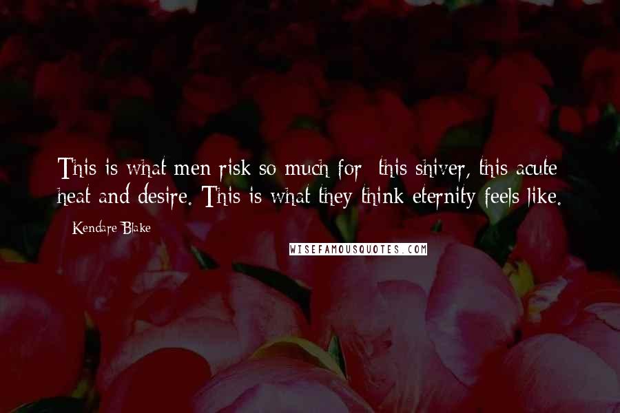 Kendare Blake Quotes: This is what men risk so much for; this shiver, this acute heat and desire. This is what they think eternity feels like.