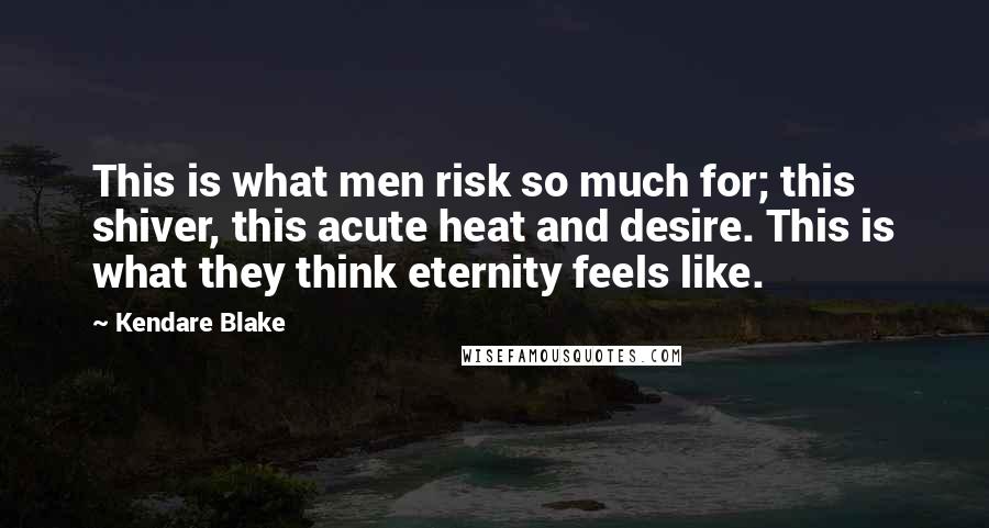 Kendare Blake Quotes: This is what men risk so much for; this shiver, this acute heat and desire. This is what they think eternity feels like.