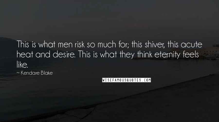 Kendare Blake Quotes: This is what men risk so much for; this shiver, this acute heat and desire. This is what they think eternity feels like.