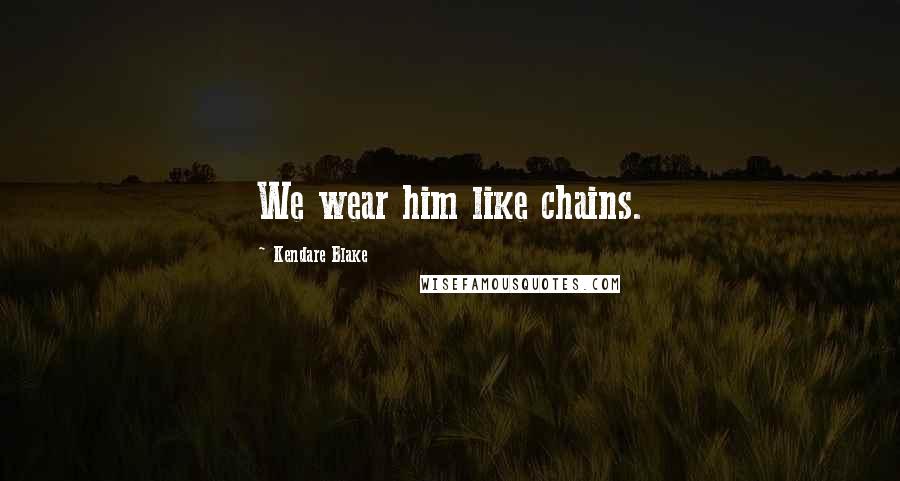 Kendare Blake Quotes: We wear him like chains.