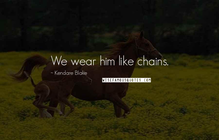 Kendare Blake Quotes: We wear him like chains.