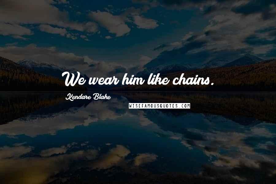 Kendare Blake Quotes: We wear him like chains.