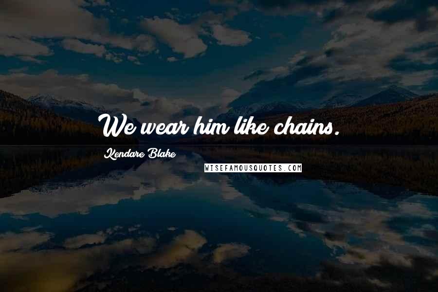 Kendare Blake Quotes: We wear him like chains.