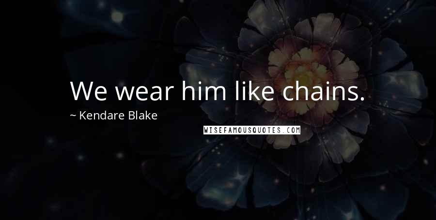 Kendare Blake Quotes: We wear him like chains.