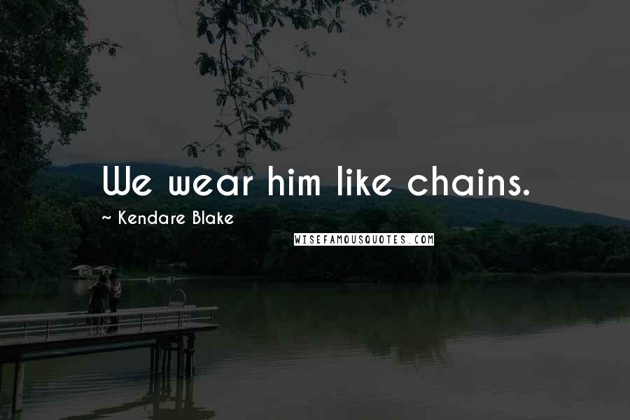 Kendare Blake Quotes: We wear him like chains.