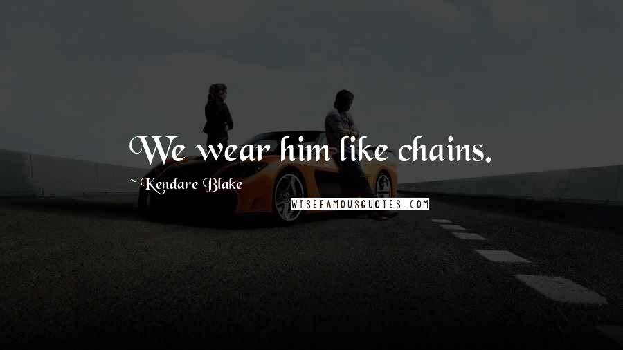 Kendare Blake Quotes: We wear him like chains.