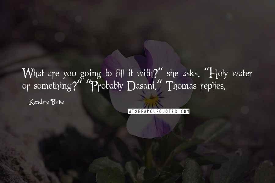 Kendare Blake Quotes: What are you going to fill it with?" she asks. "Holy water or something?" "Probably Dasani," Thomas replies.
