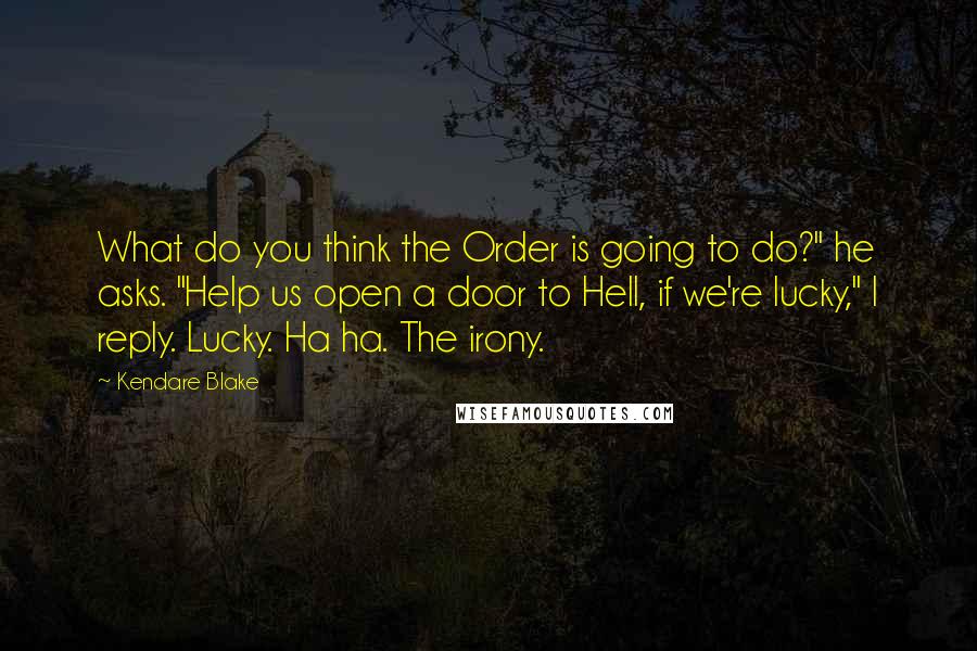 Kendare Blake Quotes: What do you think the Order is going to do?" he asks. "Help us open a door to Hell, if we're lucky," I reply. Lucky. Ha ha. The irony.