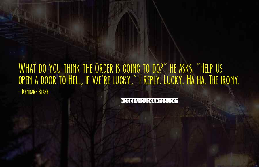 Kendare Blake Quotes: What do you think the Order is going to do?" he asks. "Help us open a door to Hell, if we're lucky," I reply. Lucky. Ha ha. The irony.