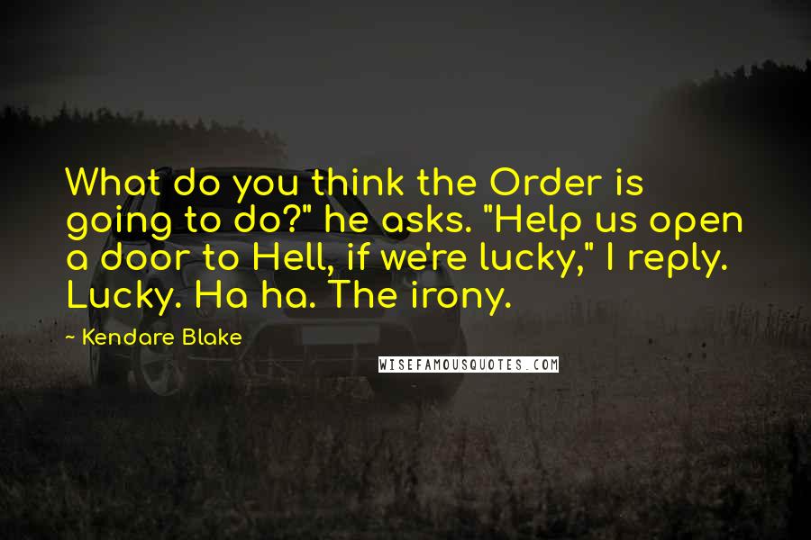 Kendare Blake Quotes: What do you think the Order is going to do?" he asks. "Help us open a door to Hell, if we're lucky," I reply. Lucky. Ha ha. The irony.