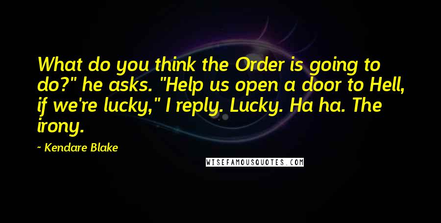 Kendare Blake Quotes: What do you think the Order is going to do?" he asks. "Help us open a door to Hell, if we're lucky," I reply. Lucky. Ha ha. The irony.