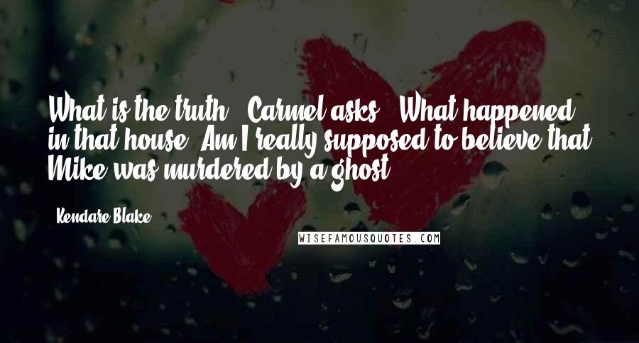 Kendare Blake Quotes: What is the truth?" Carmel asks. "What happened in that house? Am I really supposed to believe that Mike was murdered by a ghost?