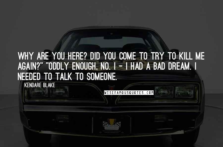 Kendare Blake Quotes: Why are you here? Did you come to try to kill me again?" "Oddly enough, no. I - I had a bad dream. I needed to talk to someone.