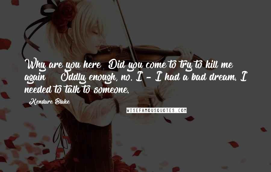 Kendare Blake Quotes: Why are you here? Did you come to try to kill me again?" "Oddly enough, no. I - I had a bad dream. I needed to talk to someone.