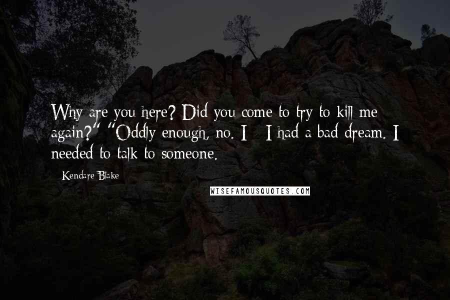 Kendare Blake Quotes: Why are you here? Did you come to try to kill me again?" "Oddly enough, no. I - I had a bad dream. I needed to talk to someone.