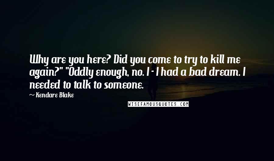 Kendare Blake Quotes: Why are you here? Did you come to try to kill me again?" "Oddly enough, no. I - I had a bad dream. I needed to talk to someone.