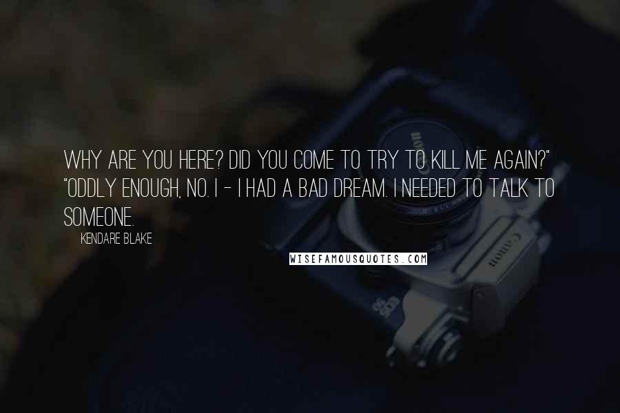 Kendare Blake Quotes: Why are you here? Did you come to try to kill me again?" "Oddly enough, no. I - I had a bad dream. I needed to talk to someone.