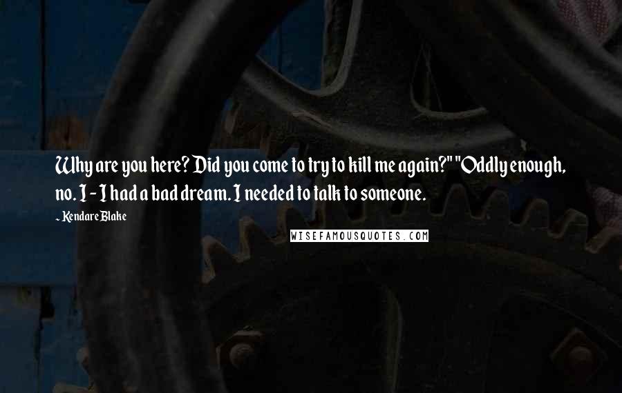 Kendare Blake Quotes: Why are you here? Did you come to try to kill me again?" "Oddly enough, no. I - I had a bad dream. I needed to talk to someone.