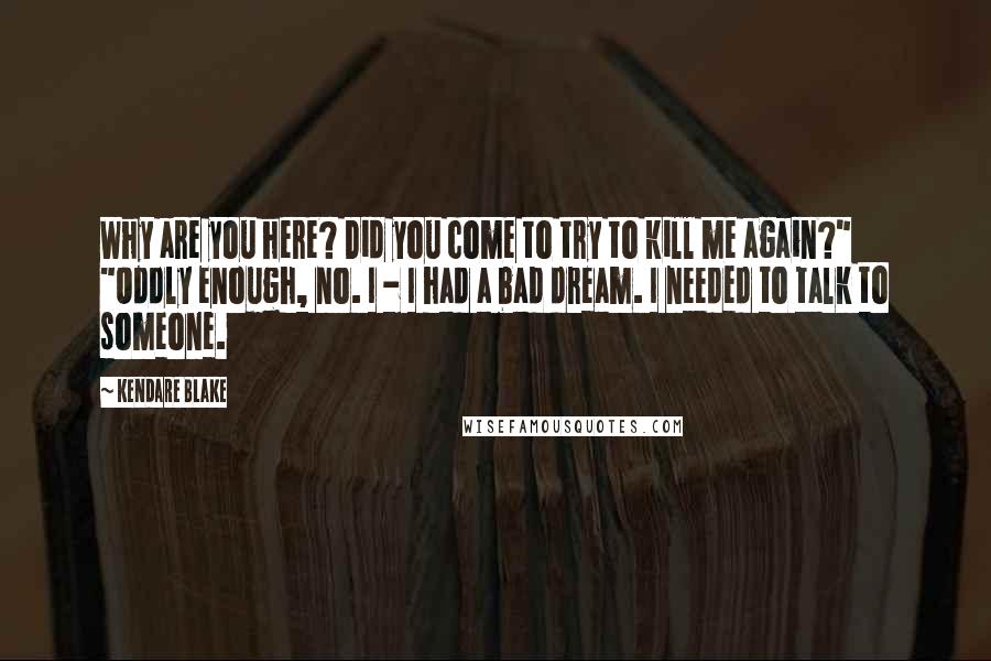 Kendare Blake Quotes: Why are you here? Did you come to try to kill me again?" "Oddly enough, no. I - I had a bad dream. I needed to talk to someone.