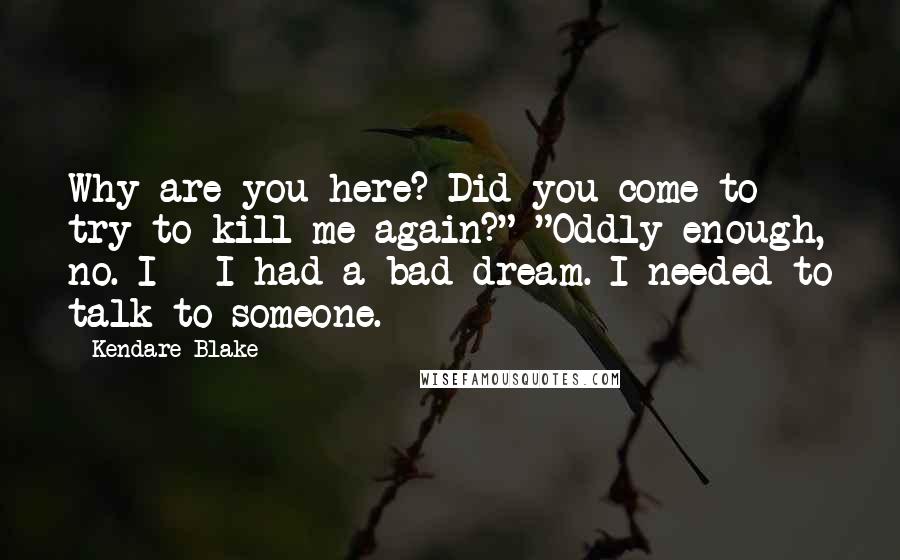 Kendare Blake Quotes: Why are you here? Did you come to try to kill me again?" "Oddly enough, no. I - I had a bad dream. I needed to talk to someone.