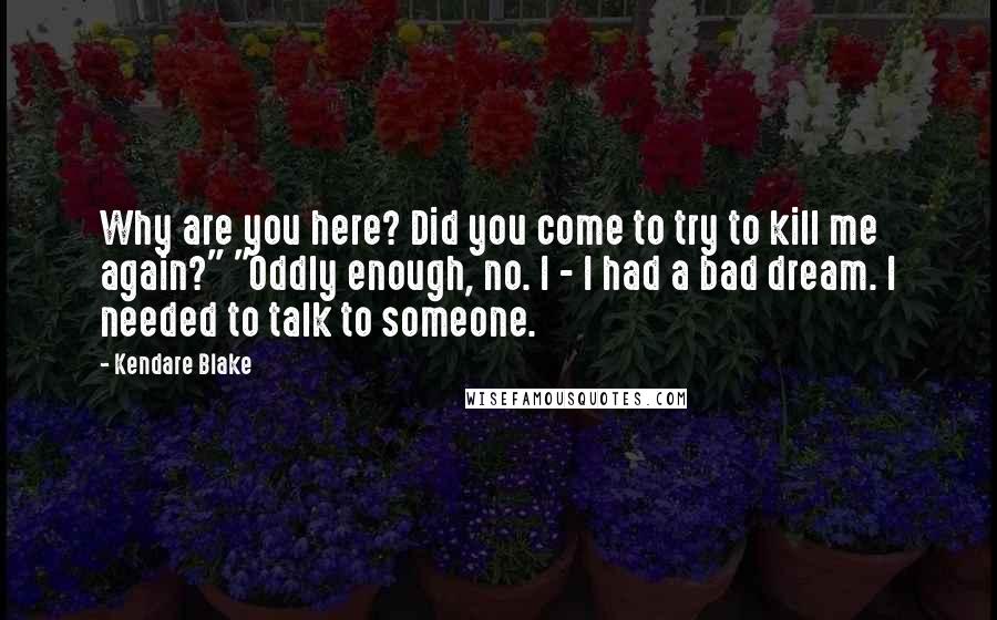 Kendare Blake Quotes: Why are you here? Did you come to try to kill me again?" "Oddly enough, no. I - I had a bad dream. I needed to talk to someone.