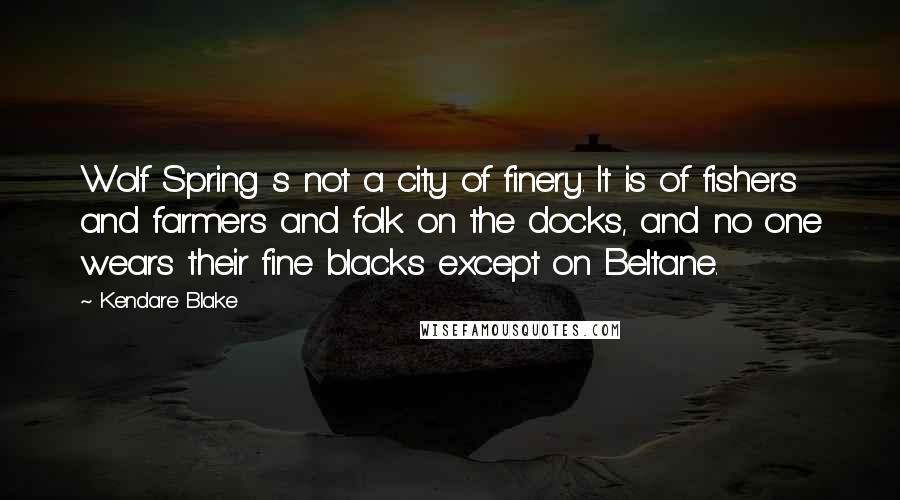 Kendare Blake Quotes: Wolf Spring s not a city of finery. It is of fishers and farmers and folk on the docks, and no one wears their fine blacks except on Beltane.