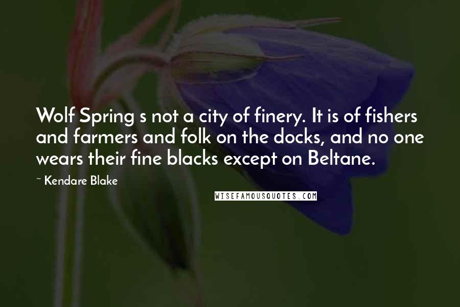 Kendare Blake Quotes: Wolf Spring s not a city of finery. It is of fishers and farmers and folk on the docks, and no one wears their fine blacks except on Beltane.